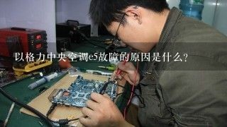 以格力中央空调e5故障的原因是什么?